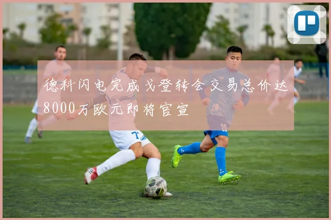 德科闪电完成戈登转会交易总价达8000万欧元即将官宣