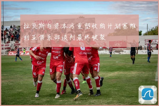 拉莫斯与资本方重塑收购计划塞维利亚俱乐部谈判最终破裂