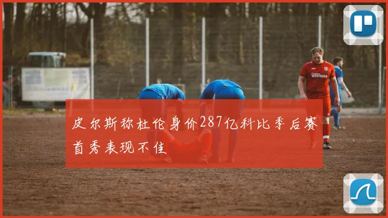 皮尔斯称杜伦身价287亿科比季后赛首秀表现不佳