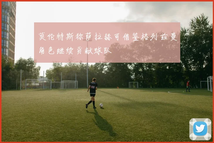 莫伦特斯称萨拉赫可借鉴格列兹曼角色继续贡献球队