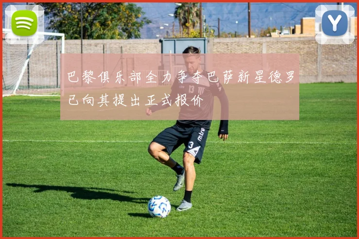 巴黎俱乐部全力争夺巴萨新星德罗已向其提出正式报价