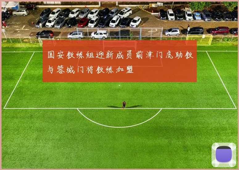 国安教练组迎新成员前津门虎助教与蓉城门将教练加盟