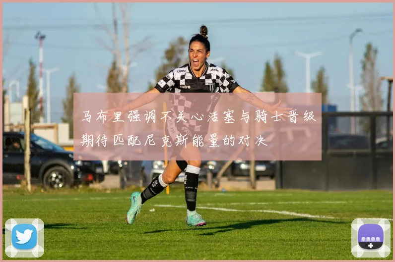马布里强调不关心活塞与骑士晋级期待匹配尼克斯能量的对决