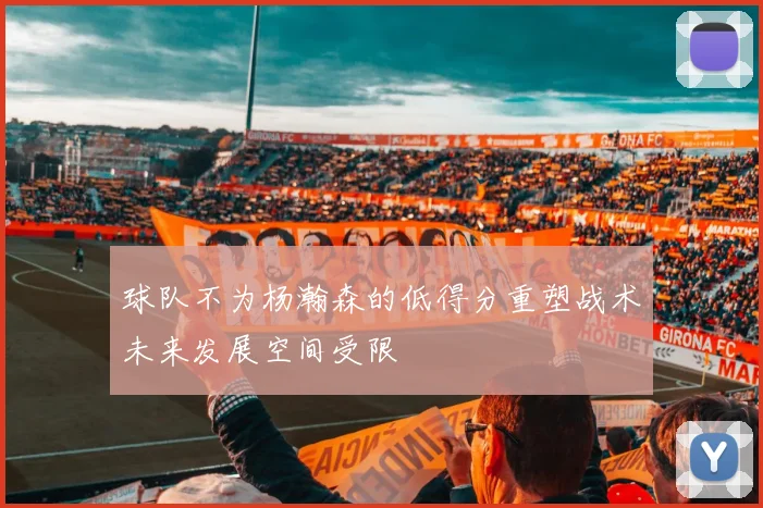 球队不为杨瀚森的低得分重塑战术未来发展空间受限