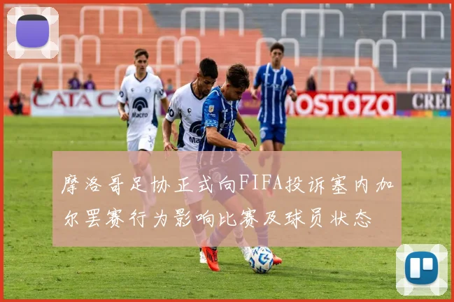 摩洛哥足协正式向FIFA投诉塞内加尔罢赛行为影响比赛及球员状态
